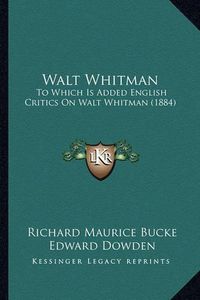 Cover image for Walt Whitman Walt Whitman: To Which Is Added English Critics on Walt Whitman (1884) to Which Is Added English Critics on Walt Whitman (1884)