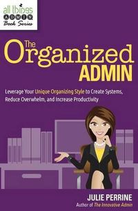 Cover image for The Organized Admin: Leverage Your Unique Organizing Style to Create Systems, Reduce Overwhelm, and Increase Productivity