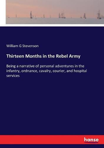 Thirteen Months in the Rebel Army: Being a narrative of personal adventures in the infantry, ordnance, cavalry, courier, and hospital services