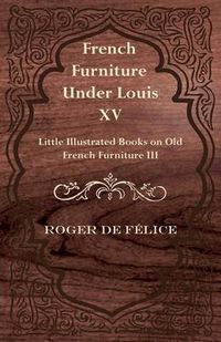 Cover image for French Furniture Under Louis XV - Little Illustrated Book on Old French Furniture III