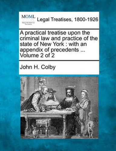 Cover image for A Practical Treatise Upon the Criminal Law and Practice of the State of New York: With an Appendix of Precedents ... Volume 2 of 2