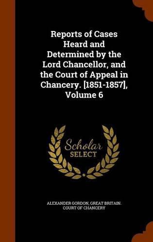 Reports of Cases Heard and Determined by the Lord Chancellor, and the Court of Appeal in Chancery. [1851-1857], Volume 6