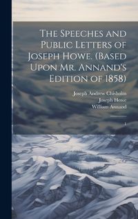 Cover image for The Speeches and Public Letters of Joseph Howe. (Based Upon Mr. Annand's Edition of 1858)