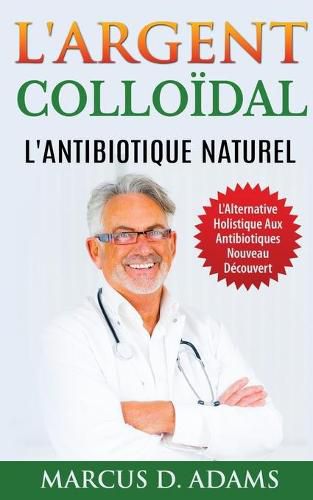 Cover image for L'Argent Colloidal - L'Antibiotique Naturel: L'Alternative Holistique Aux Antibiotiques Nouveau Decouvert
