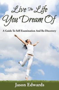 Cover image for Live The Life You Dream Of: A Guide To Self-Examination And Re-Discovery