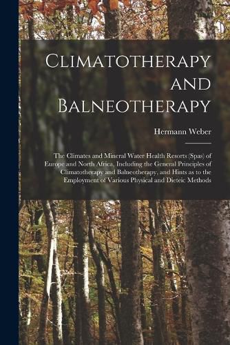 Cover image for Climatotherapy and Balneotherapy; the Climates and Mineral Water Health Resorts (spas) of Europe and North Africa, Including the General Principles of Climatotherapy and Balneotherapy, and Hints as to the Employment of Various Physical and Dieteic Methods