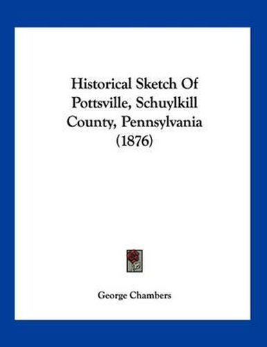 Cover image for Historical Sketch of Pottsville, Schuylkill County, Pennsylvania (1876)