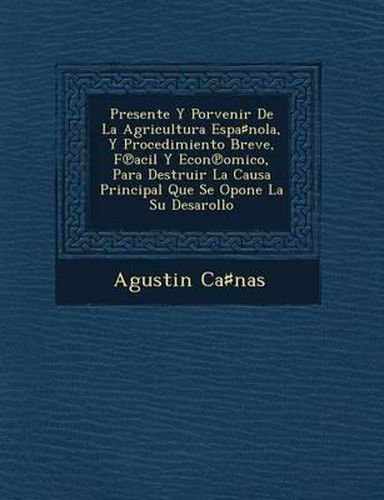 Presente y Porvenir de La Agricultura Espa Nola, y Procedimiento Breve, F Acil y Econ Omico, Para Destruir La Causa Principal Que Se Opone La Su Desarollo