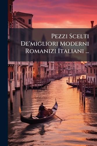 Cover image for Pezzi Scelti de'Migliori Moderni Romanizi Italiani ...: Coll' Aggiunta Di Brevi Cenni Critici Sui Medesimi, E Colla Traduzione Tedesca Dell Parole E Frasi Pi Difficili in Calce D'Ogni Pagina