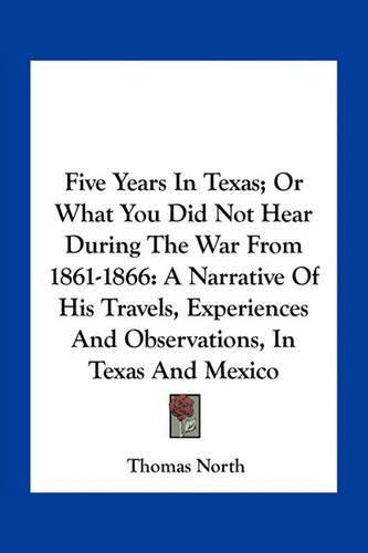 Five Years in Texas; Or What You Did Not Hear During the War from 1861-1866: A Narrative of His Travels, Experiences and Observations, in Texas and Mexico