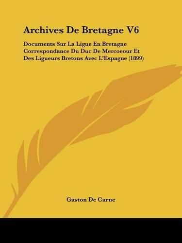 Cover image for Archives de Bretagne V6: Documents Sur La Ligue En Bretagne Correspondance Du Duc de Mercoeour Et Des Ligueurs Bretons Avec L'Espagne (1899)