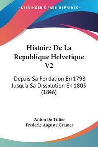 Cover image for Histoire de La Republique Helvetique V2: Depuis Sa Fondation En 1798 Jusqu'a Sa Dissolution En 1803 (1846)