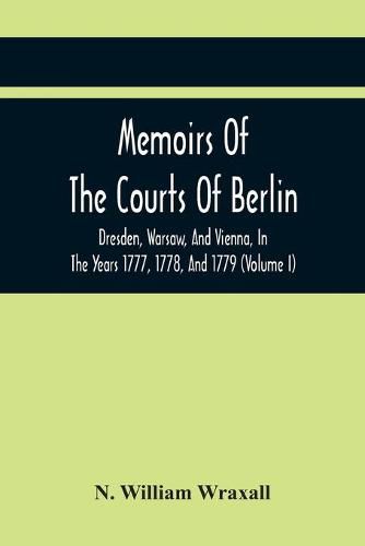 Cover image for Memoirs Of The Courts Of Berlin, Dresden, Warsaw, And Vienna, In The Years 1777, 1778, And 1779 (Volume I)