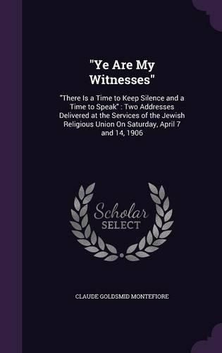 Cover image for Ye Are My Witnesses: There Is a Time to Keep Silence and a Time to Speak: Two Addresses Delivered at the Services of the Jewish Religious Union on Saturday, April 7 and 14, 1906