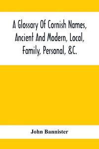 Cover image for A Glossary Of Cornish Names, Ancient And Modern, Local, Family, Personal, &C.: 20,000 Celtic And Other Names, Now Or Formerly In Use In Cornwall