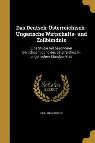 Cover image for Das Deutsch-Osterreichisch-Ungarische Wirtschafts- Und Zollbundnis: Eine Studie Mit Besonderer Berucksichtigung Des Osterreichisch -Ungarischen Standpunktes