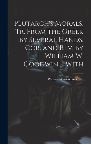 Cover image for Plutarch's Morals. Tr. From the Greek by Several Hands. Cor. and rev. by William W. Goodwin ... With