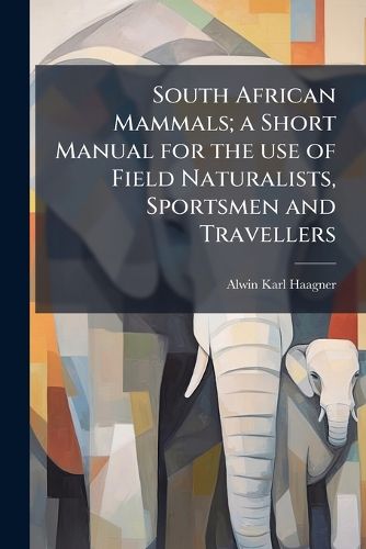 Cover image for South African Mammals; A Short Manual for the Use of Field Naturalists, Sportsmen and Travellers