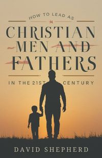 Cover image for How To Lead As Christian Men And Fathers In The 21st Century