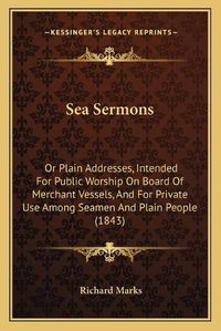 Cover image for Sea Sermons: Or Plain Addresses, Intended for Public Worship on Board of Merchant Vessels, and for Private Use Among Seamen and Plain People (1843)