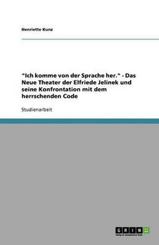 Ich komme von der Sprache her. - Das Neue Theater der Elfriede Jelinek und seine Konfrontation mit dem herrschenden Code