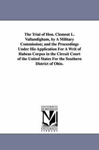 Cover image for The Trial of Hon. Clement L. Vallandigham, by A Military Commission; and the Proceedings Under His Application For A Writ of Habeas Corpus in the Circuit Court of the United States For the Southern District of Ohio.