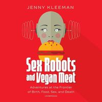 Cover image for Sex Robots and Vegan Meat: Adventures at the Frontier of Birth, Food, Sex, and Death