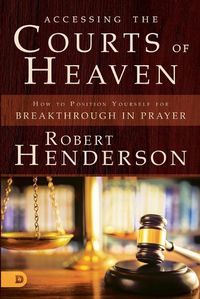 Cover image for Accessing the Courts of Heaven: Positioning Yourself for Breakthrough and Answered Prayers