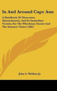 Cover image for In and Around Cape Ann: A Handbook of Gloucester, Massachusetts, and Its Immediate Vicinity, for the Wheelman Tourist and the Summer Visitor (1885)