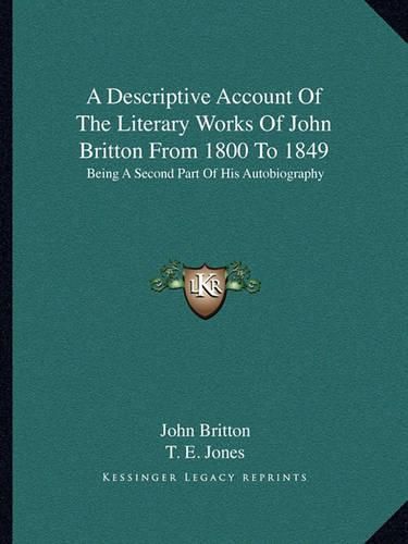 A Descriptive Account of the Literary Works of John Britton from 1800 to 1849: Being a Second Part of His Autobiography