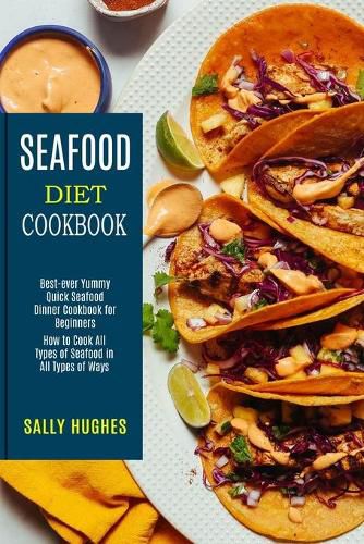 Cover image for Seafood Diet Cookbook: How to Cook All Types of Seafood in All Types of Ways (Best-ever Yummy Quick Seafood Dinner Cookbook for Beginners)