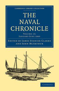 Cover image for The Naval Chronicle: Volume 13, January-July 1805: Containing a General and Biographical History of the Royal Navy of the United Kingdom with a Variety of Original Papers on Nautical Subjects