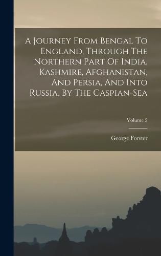 A Journey From Bengal To England, Through The Northern Part Of India, Kashmire, Afghanistan, And Persia, And Into Russia, By The Caspian-sea; Volume 2