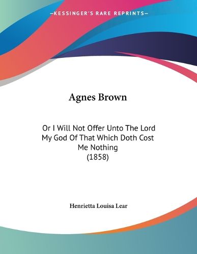 Cover image for Agnes Brown: Or I Will Not Offer Unto the Lord My God of That Which Doth Cost Me Nothing (1858)