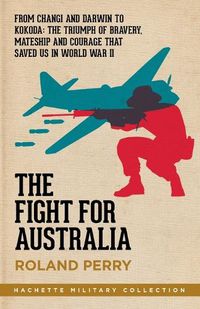 Cover image for The Fight for Australia: From Changi and Darwin to Kokoda   the Triumph of Bravery, Mateship and Courage That Saved Us in World War II