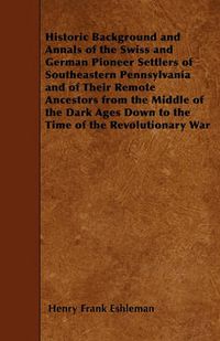 Cover image for Historic Background and Annals of the Swiss and German Pioneer Settlers of Southeastern Pennsylvania and of Their Remote Ancestors from the Middle of the Dark Ages Down to the Time of the Revolutionary War