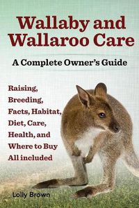 Cover image for Wallaby and Wallaroo Care. Raising, Breeding, Facts, Habitat, Diet, Care, Health, and Where to Buy All Included. a Complete Owner's Guide