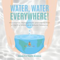 Cover image for Water, Water Everywhere! Importance, Management and Distribution of Earth's Water as a Natural Resource Grade 6-8 Earth Science