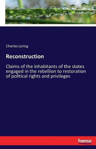 Cover image for Reconstruction: Claims of the inhabitants of the states engaged in the rebellion to restoration of political rights and privileges