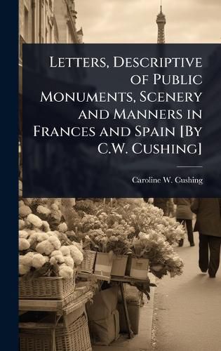 Cover image for Letters, Descriptive of Public Monuments, Scenery and Manners in Frances and Spain [By C.W. Cushing]