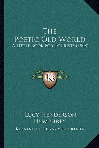 Cover image for The Poetic Old World the Poetic Old World: A Little Book for Tourists (1908) a Little Book for Tourists (1908)