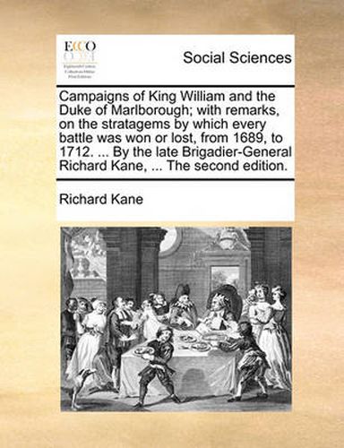 Cover image for Campaigns of King William and the Duke of Marlborough; With Remarks, on the Stratagems by Which Every Battle Was Won or Lost, from 1689, to 1712. ... by the Late Brigadier-General Richard Kane, ... the Second Edition.