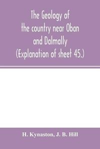 Cover image for The geology of the country near Oban and Dalmally. (Explanation of sheet 45.)