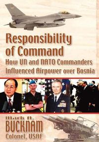 Cover image for Responsibility of Command: How UN and NATO Commanders Influenced Airpower Over Bosnia