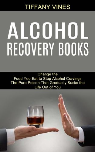 Cover image for Alcohol Recovery Books: The Pure Poison That Gradually Sucks the Life Out of You (Change the Food You Eat to Stop Alcohol Cravings)