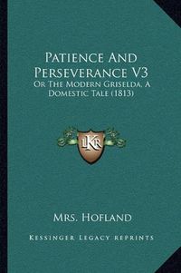 Cover image for Patience and Perseverance V3: Or the Modern Griselda, a Domestic Tale (1813)