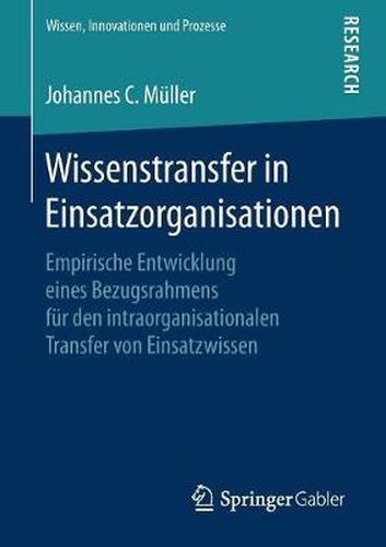 Wissenstransfer in Einsatzorganisationen: Empirische Entwicklung Eines Bezugsrahmens Fur Den Intraorganisationalen Transfer Von Einsatzwissen