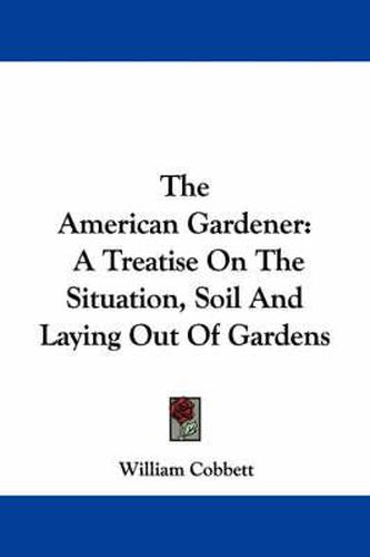 Cover image for The American Gardener: A Treatise On The Situation, Soil And Laying Out Of Gardens