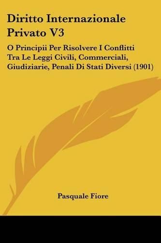 Cover image for Diritto Internazionale Privato V3: O Principii Per Risolvere I Conflitti Tra Le Leggi Civili, Commerciali, Giudiziarie, Penali Di Stati Diversi (1901)