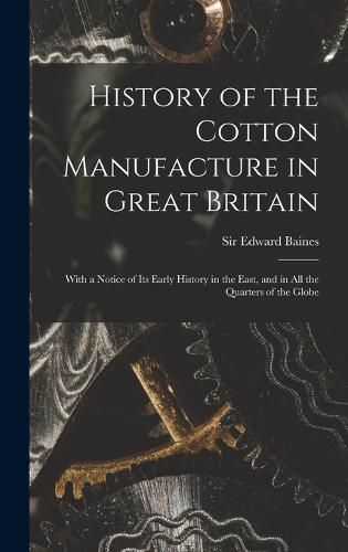 History of the Cotton Manufacture in Great Britain; With a Notice of its Early History in the East, and in all the Quarters of the Globe